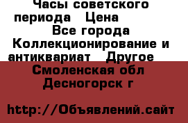 Часы советского периода › Цена ­ 3 999 - Все города Коллекционирование и антиквариат » Другое   . Смоленская обл.,Десногорск г.